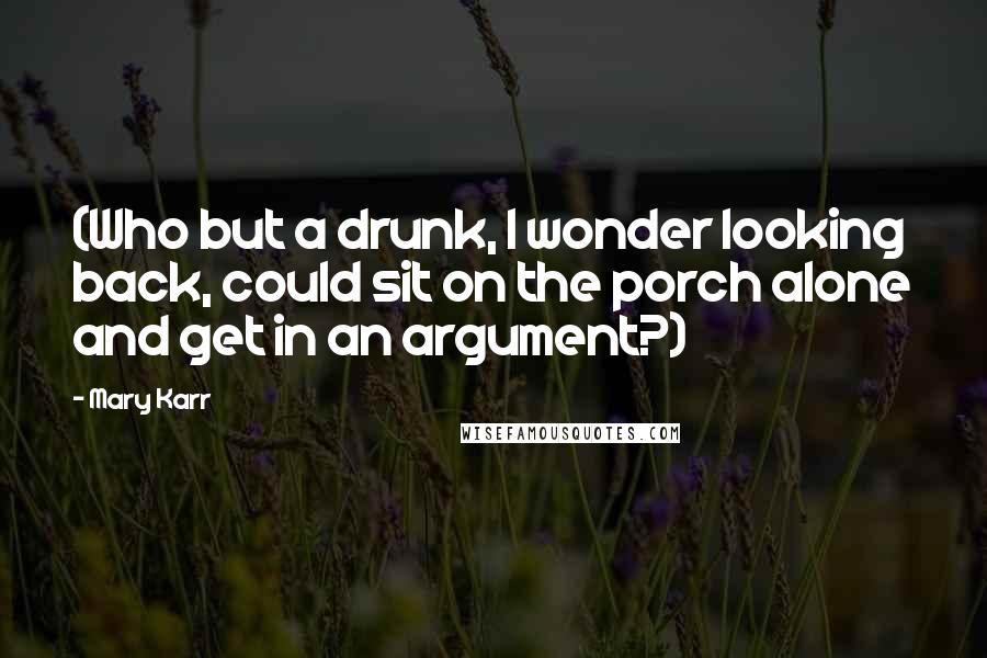 Mary Karr Quotes: (Who but a drunk, I wonder looking back, could sit on the porch alone and get in an argument?)