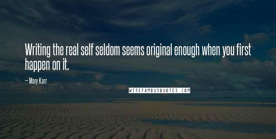 Mary Karr Quotes: Writing the real self seldom seems original enough when you first happen on it.