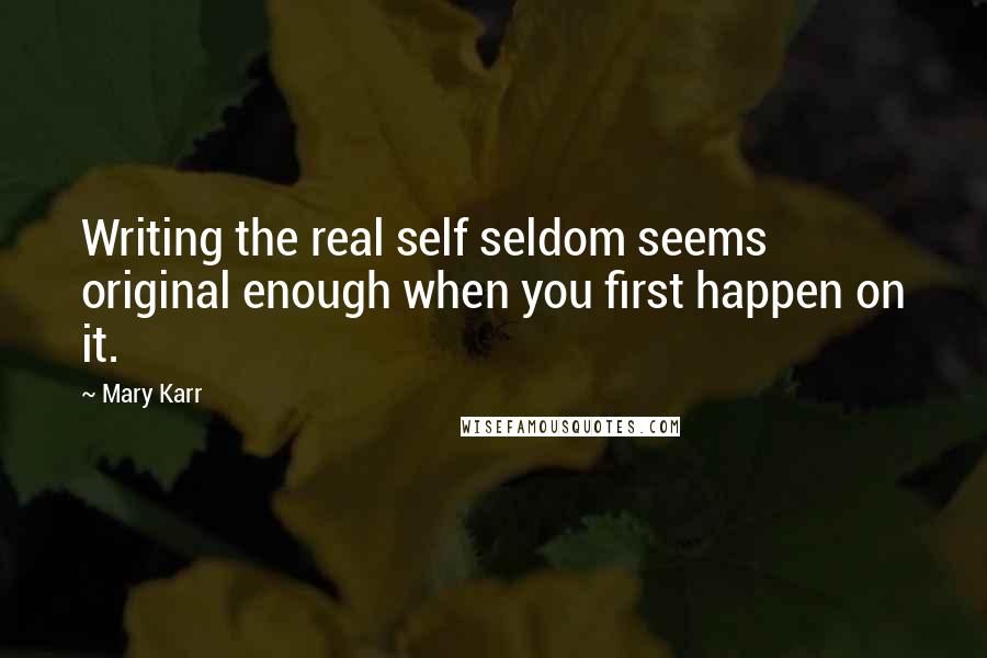 Mary Karr Quotes: Writing the real self seldom seems original enough when you first happen on it.