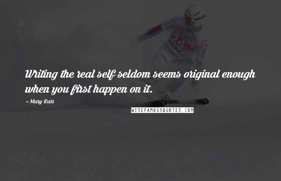 Mary Karr Quotes: Writing the real self seldom seems original enough when you first happen on it.