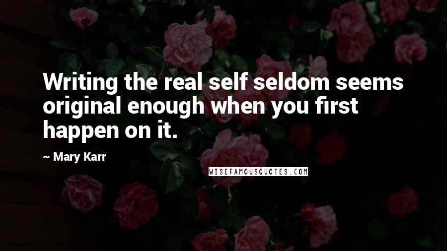 Mary Karr Quotes: Writing the real self seldom seems original enough when you first happen on it.