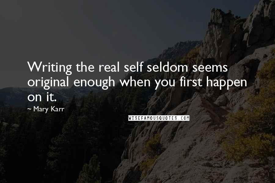 Mary Karr Quotes: Writing the real self seldom seems original enough when you first happen on it.