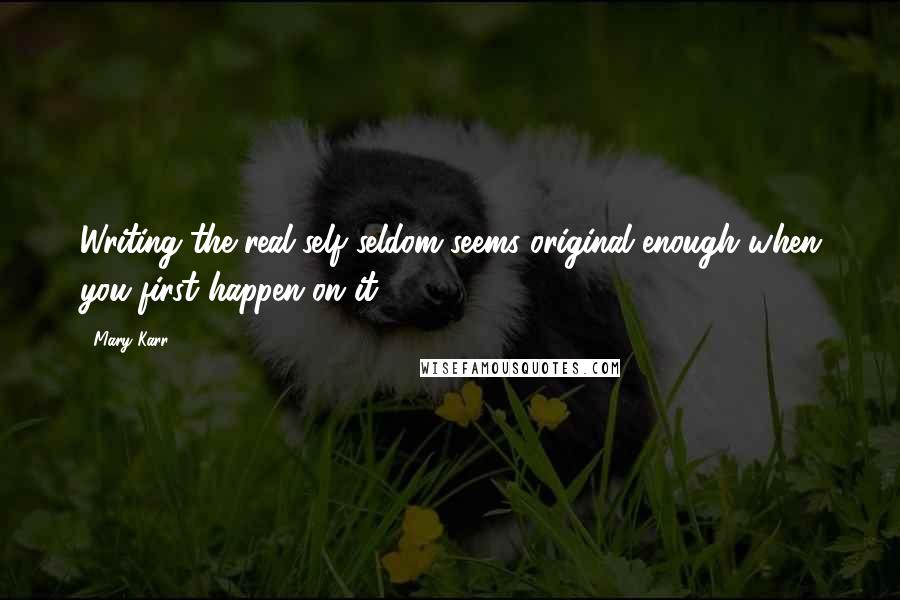 Mary Karr Quotes: Writing the real self seldom seems original enough when you first happen on it.