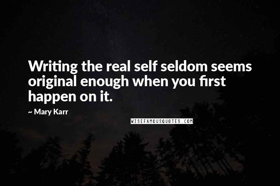 Mary Karr Quotes: Writing the real self seldom seems original enough when you first happen on it.