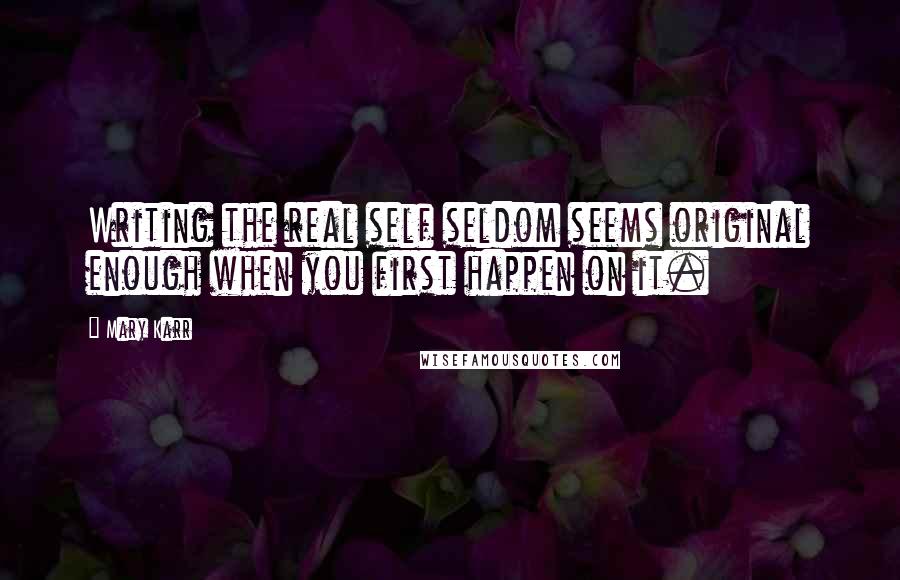 Mary Karr Quotes: Writing the real self seldom seems original enough when you first happen on it.