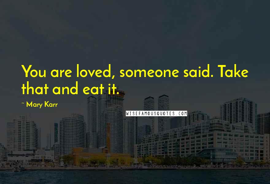 Mary Karr Quotes: You are loved, someone said. Take that and eat it.