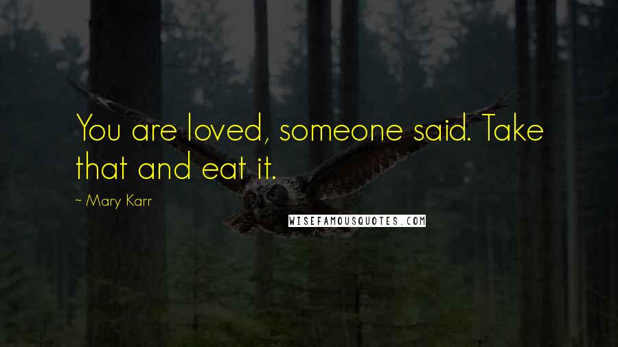 Mary Karr Quotes: You are loved, someone said. Take that and eat it.