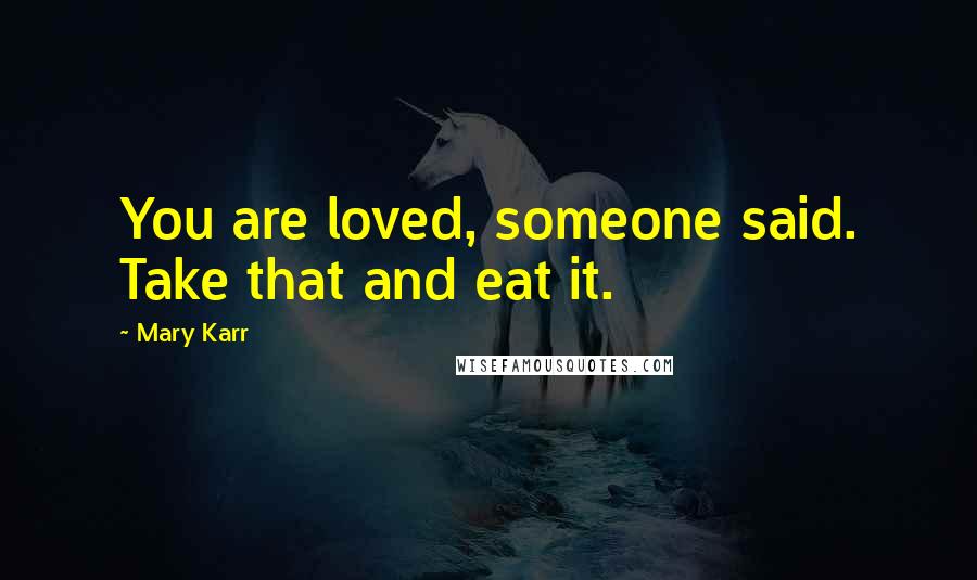 Mary Karr Quotes: You are loved, someone said. Take that and eat it.