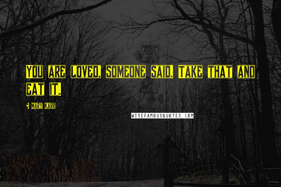 Mary Karr Quotes: You are loved, someone said. Take that and eat it.