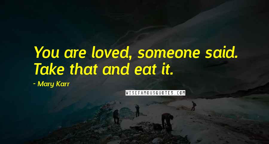 Mary Karr Quotes: You are loved, someone said. Take that and eat it.