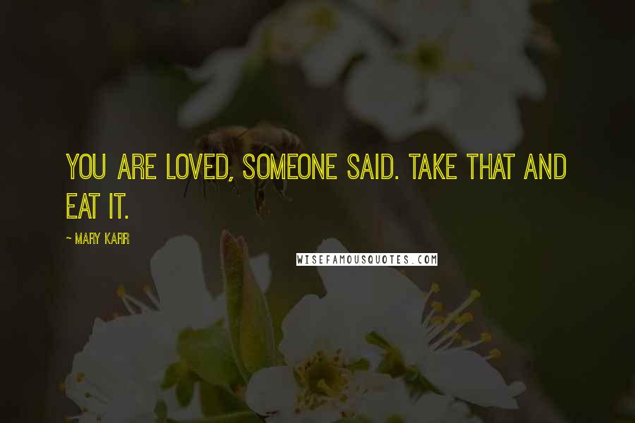 Mary Karr Quotes: You are loved, someone said. Take that and eat it.