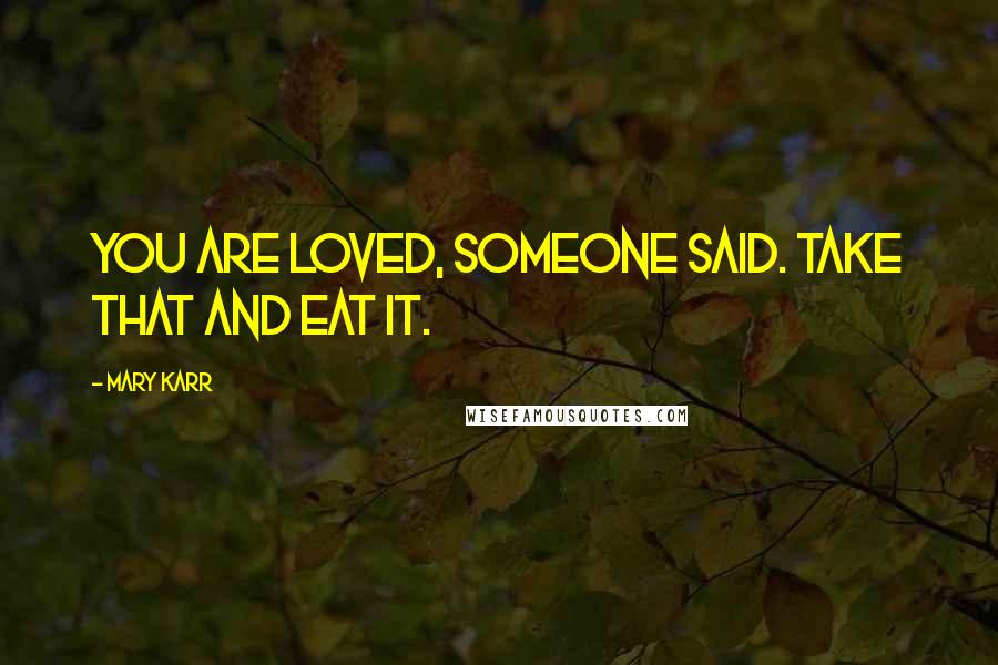 Mary Karr Quotes: You are loved, someone said. Take that and eat it.