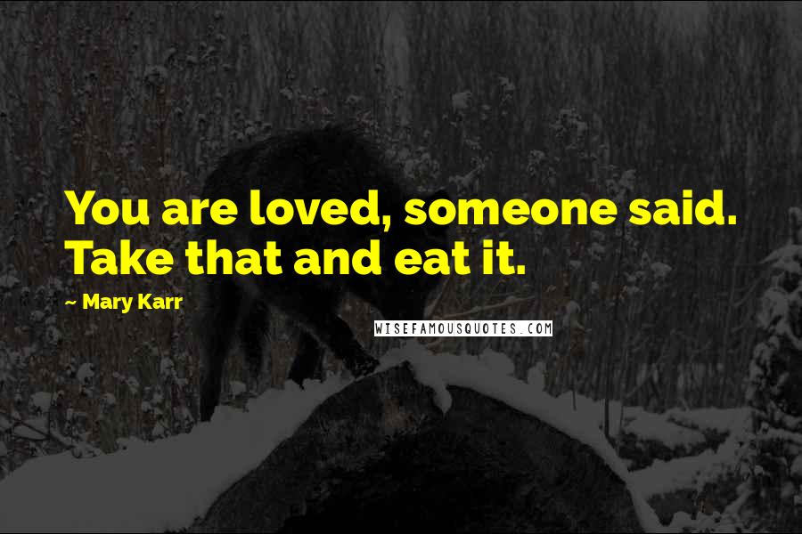 Mary Karr Quotes: You are loved, someone said. Take that and eat it.