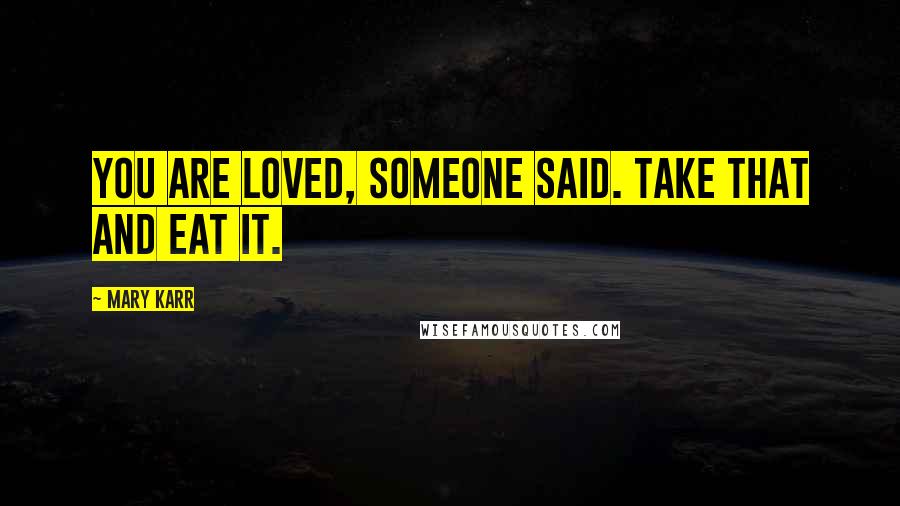 Mary Karr Quotes: You are loved, someone said. Take that and eat it.