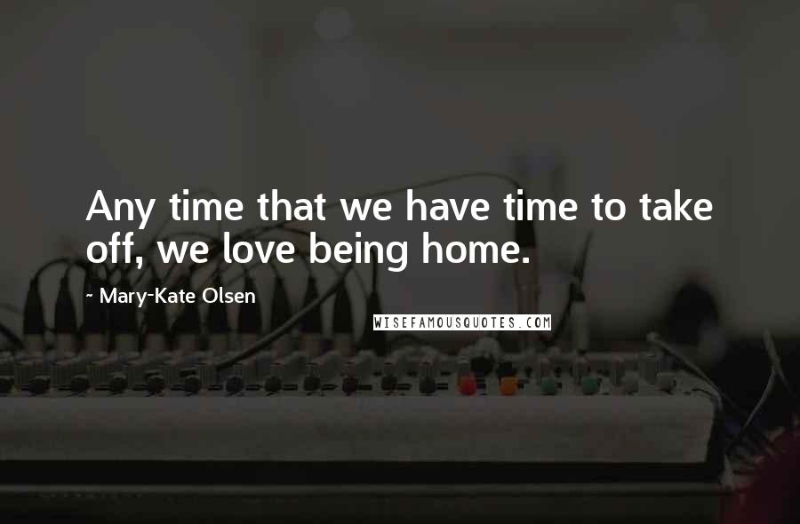 Mary-Kate Olsen Quotes: Any time that we have time to take off, we love being home.