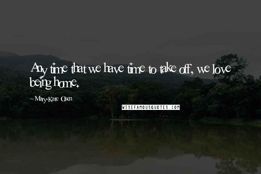 Mary-Kate Olsen Quotes: Any time that we have time to take off, we love being home.