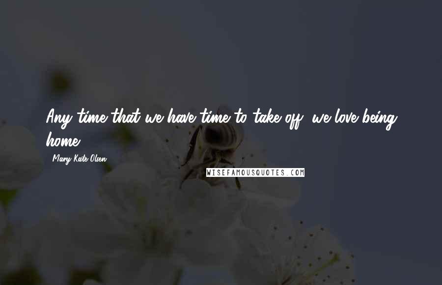 Mary-Kate Olsen Quotes: Any time that we have time to take off, we love being home.