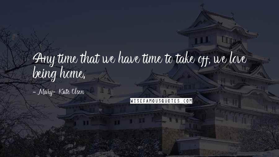 Mary-Kate Olsen Quotes: Any time that we have time to take off, we love being home.