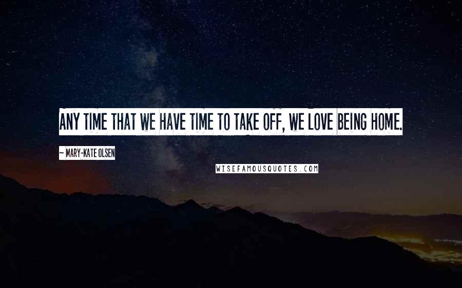 Mary-Kate Olsen Quotes: Any time that we have time to take off, we love being home.