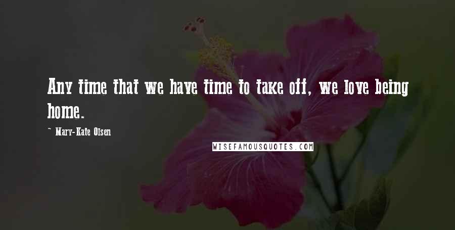 Mary-Kate Olsen Quotes: Any time that we have time to take off, we love being home.