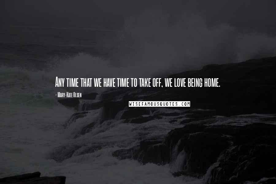 Mary-Kate Olsen Quotes: Any time that we have time to take off, we love being home.