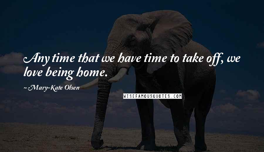 Mary-Kate Olsen Quotes: Any time that we have time to take off, we love being home.