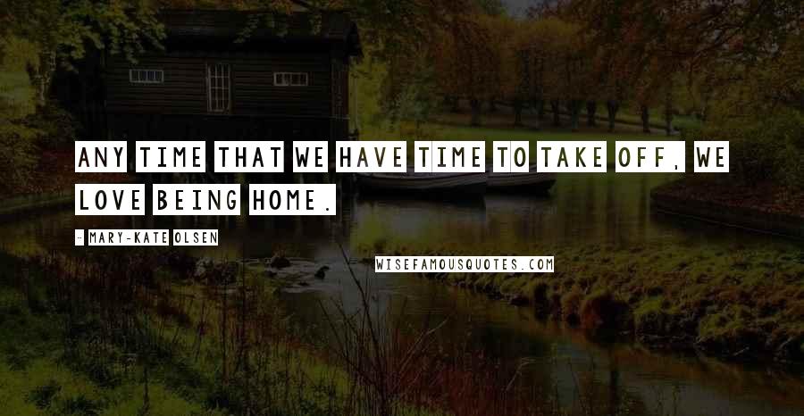 Mary-Kate Olsen Quotes: Any time that we have time to take off, we love being home.