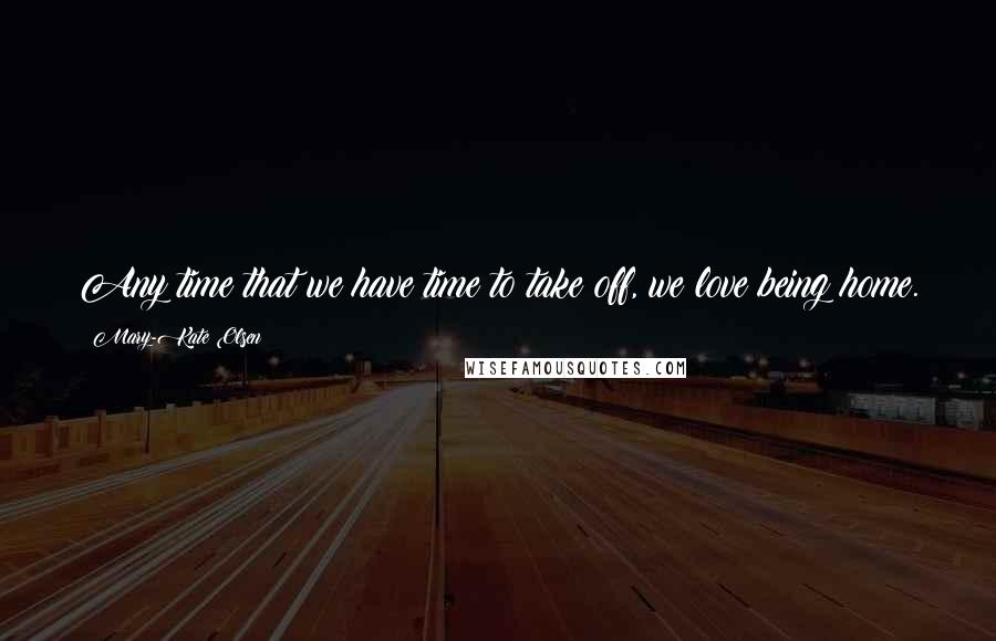 Mary-Kate Olsen Quotes: Any time that we have time to take off, we love being home.