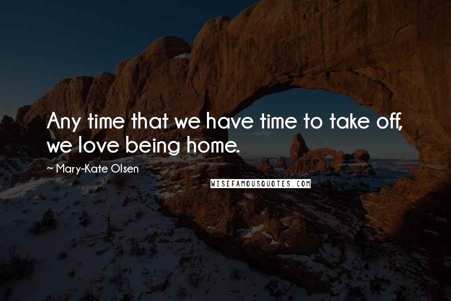 Mary-Kate Olsen Quotes: Any time that we have time to take off, we love being home.