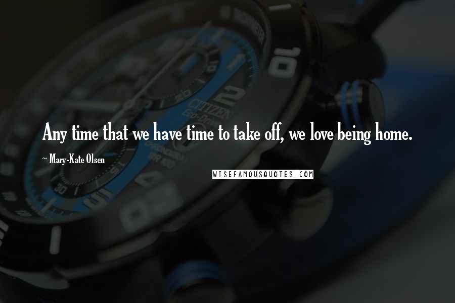 Mary-Kate Olsen Quotes: Any time that we have time to take off, we love being home.