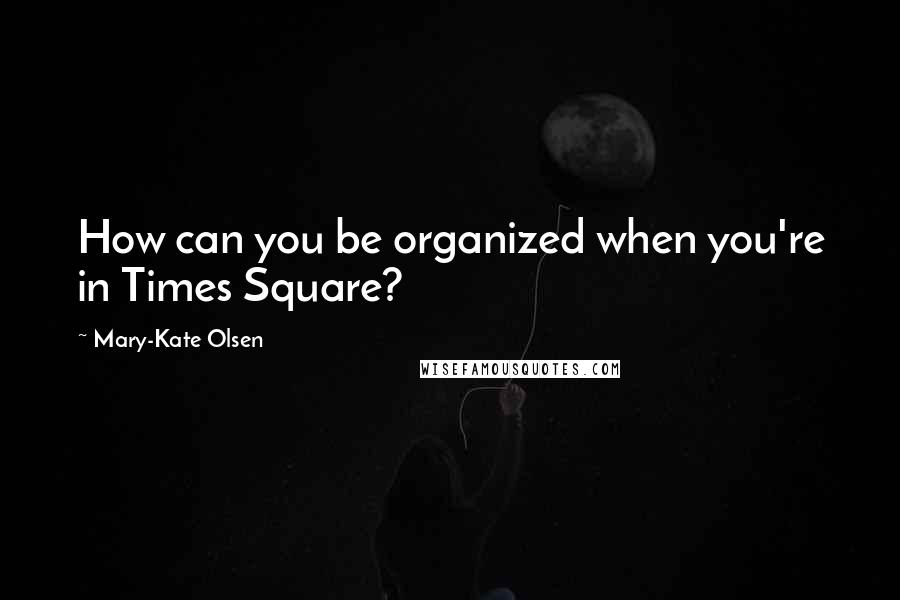 Mary-Kate Olsen Quotes: How can you be organized when you're in Times Square?