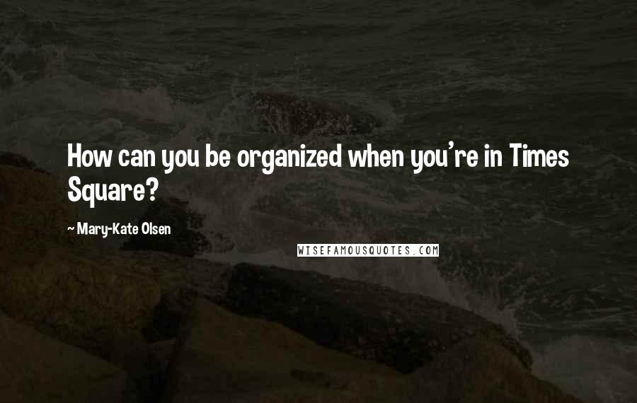 Mary-Kate Olsen Quotes: How can you be organized when you're in Times Square?