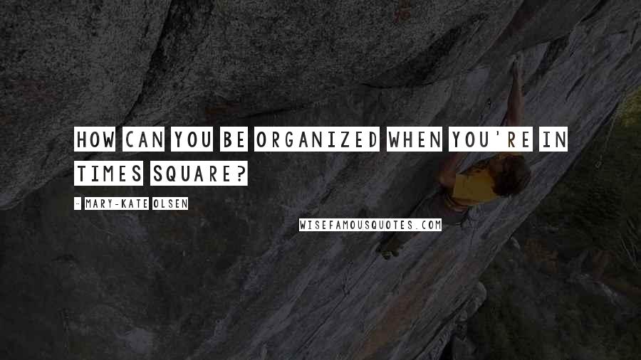 Mary-Kate Olsen Quotes: How can you be organized when you're in Times Square?