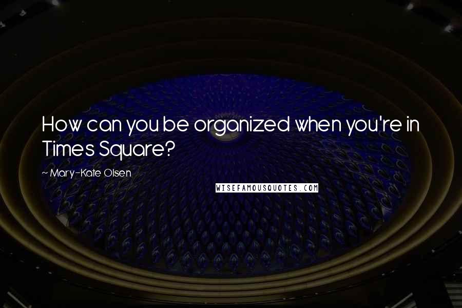 Mary-Kate Olsen Quotes: How can you be organized when you're in Times Square?