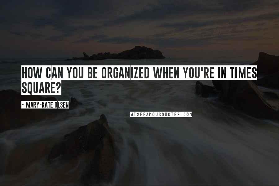 Mary-Kate Olsen Quotes: How can you be organized when you're in Times Square?