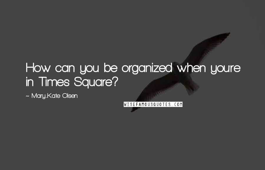 Mary-Kate Olsen Quotes: How can you be organized when you're in Times Square?