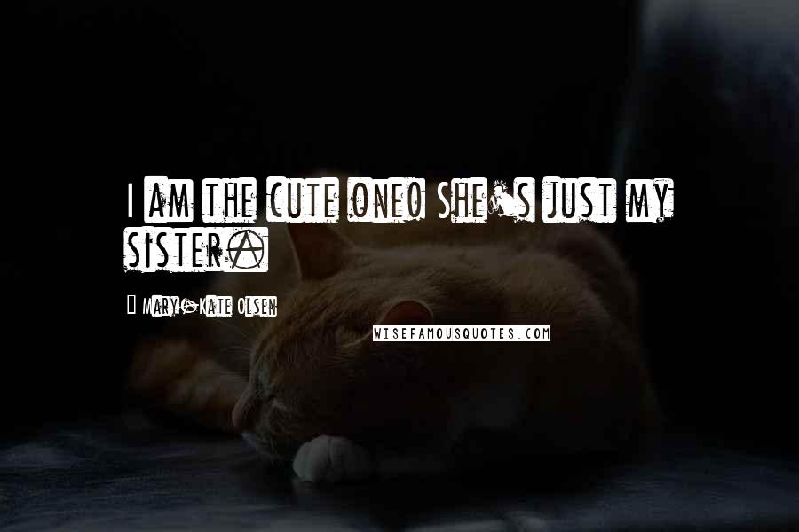 Mary-Kate Olsen Quotes: I am the cute one! She's just my sister.