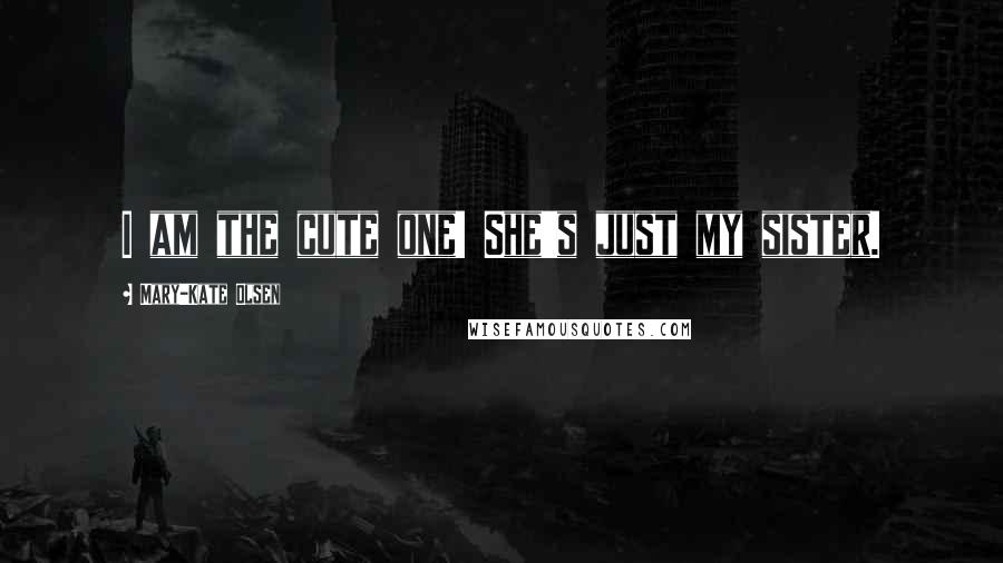 Mary-Kate Olsen Quotes: I am the cute one! She's just my sister.