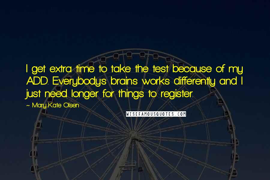 Mary-Kate Olsen Quotes: I get extra time to take the test because of my ADD. Everybody's brains works differently and I just need longer for things to register.