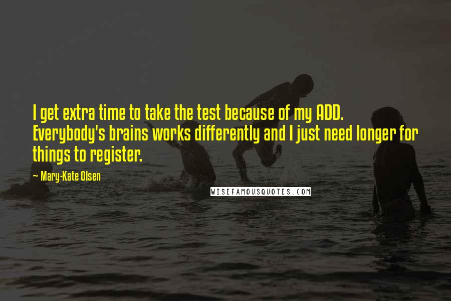 Mary-Kate Olsen Quotes: I get extra time to take the test because of my ADD. Everybody's brains works differently and I just need longer for things to register.