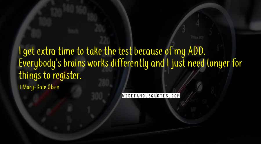 Mary-Kate Olsen Quotes: I get extra time to take the test because of my ADD. Everybody's brains works differently and I just need longer for things to register.