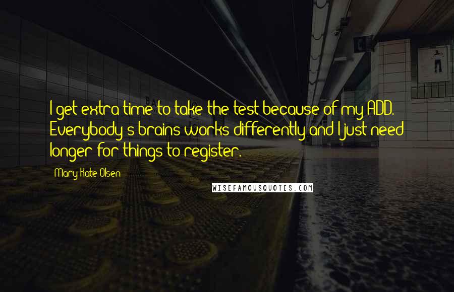 Mary-Kate Olsen Quotes: I get extra time to take the test because of my ADD. Everybody's brains works differently and I just need longer for things to register.