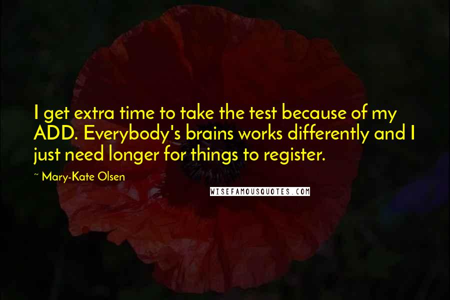 Mary-Kate Olsen Quotes: I get extra time to take the test because of my ADD. Everybody's brains works differently and I just need longer for things to register.