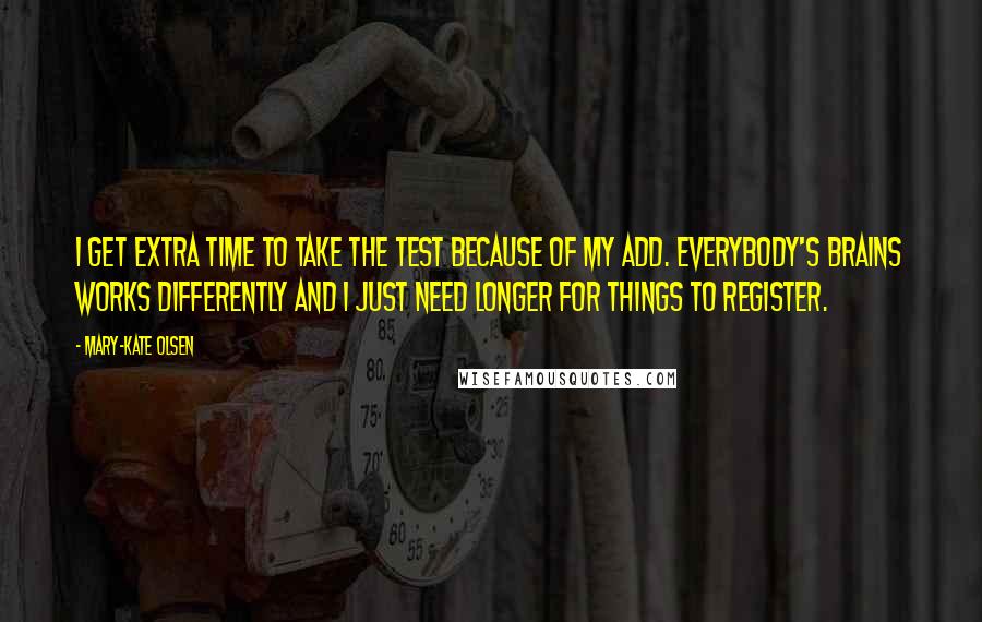 Mary-Kate Olsen Quotes: I get extra time to take the test because of my ADD. Everybody's brains works differently and I just need longer for things to register.