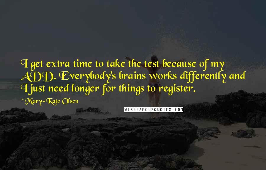 Mary-Kate Olsen Quotes: I get extra time to take the test because of my ADD. Everybody's brains works differently and I just need longer for things to register.