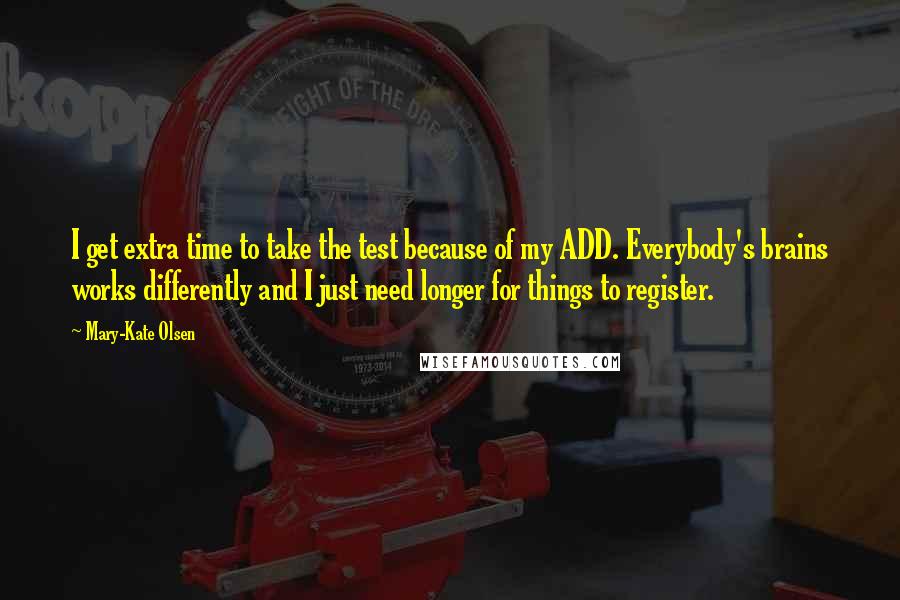 Mary-Kate Olsen Quotes: I get extra time to take the test because of my ADD. Everybody's brains works differently and I just need longer for things to register.