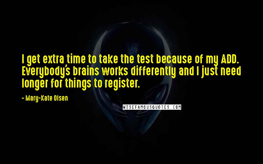 Mary-Kate Olsen Quotes: I get extra time to take the test because of my ADD. Everybody's brains works differently and I just need longer for things to register.