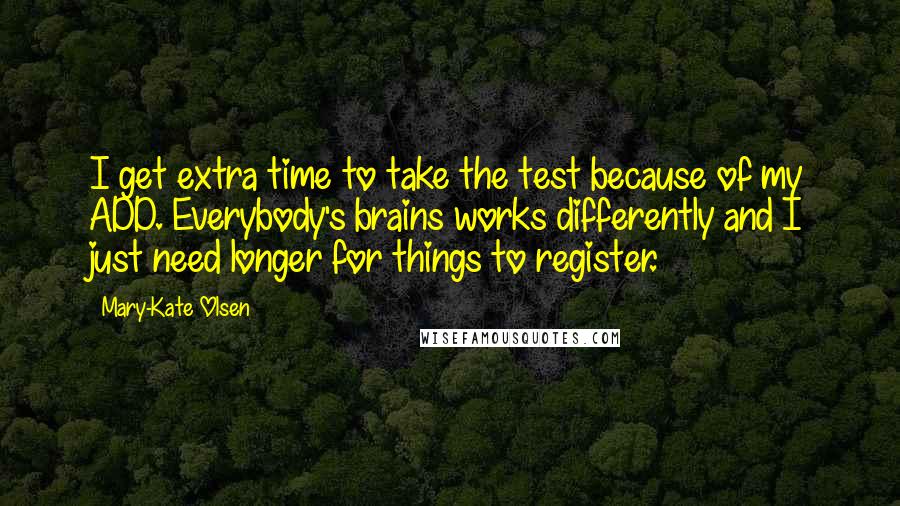 Mary-Kate Olsen Quotes: I get extra time to take the test because of my ADD. Everybody's brains works differently and I just need longer for things to register.