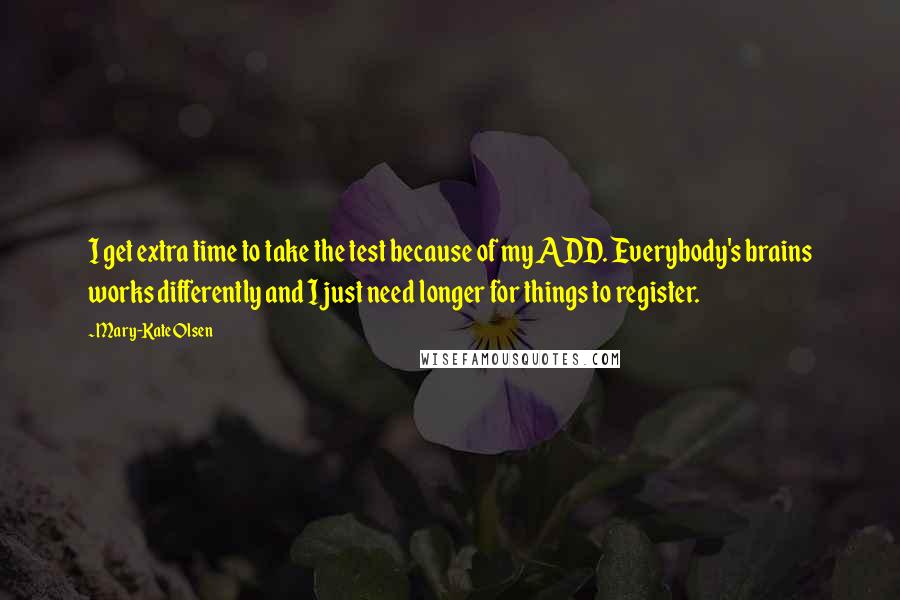 Mary-Kate Olsen Quotes: I get extra time to take the test because of my ADD. Everybody's brains works differently and I just need longer for things to register.