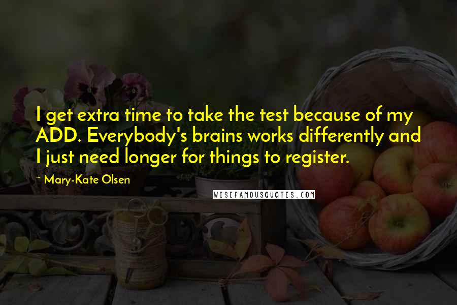 Mary-Kate Olsen Quotes: I get extra time to take the test because of my ADD. Everybody's brains works differently and I just need longer for things to register.
